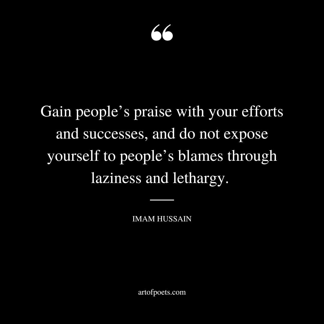 Gain peoples praise with your efforts and successes and do not expose yourself to peoples blames through laziness and lethargy