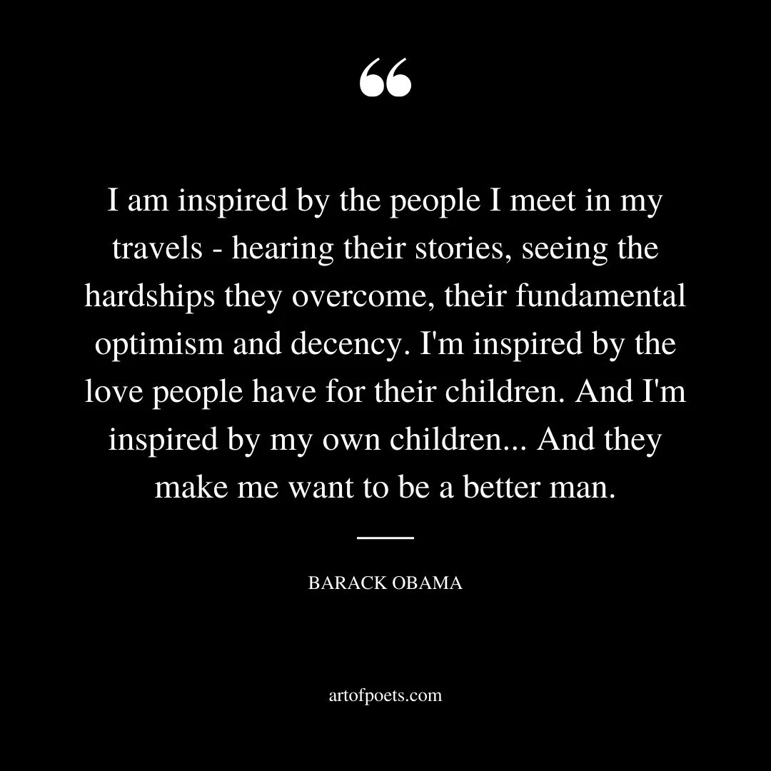 I am inspired by the people I meet in my travels hearing their stories seeing the hardships they overcome their fundamental optimism and decency