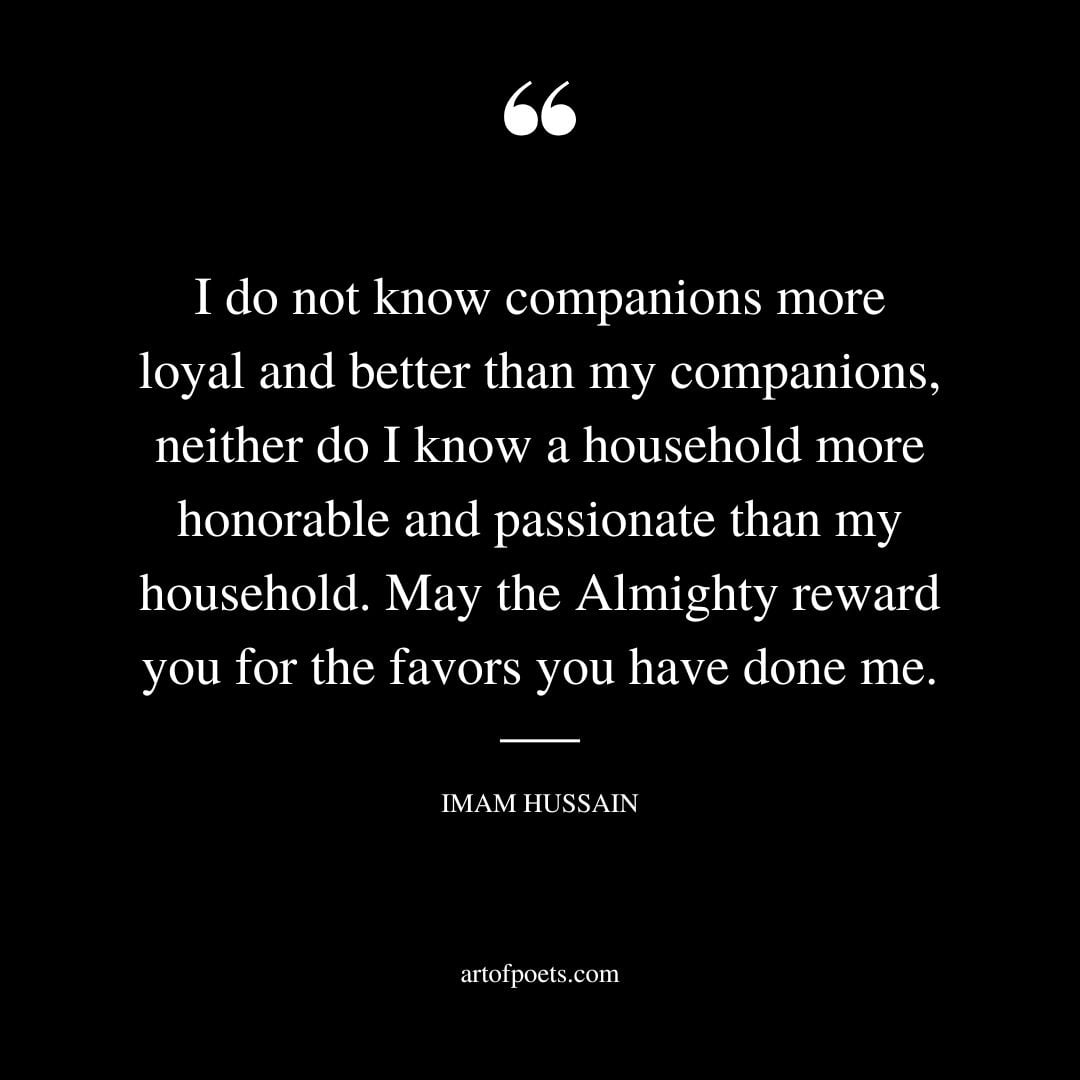 I do not know companions more loyal and better than my companions neither do I know a household more honorable
