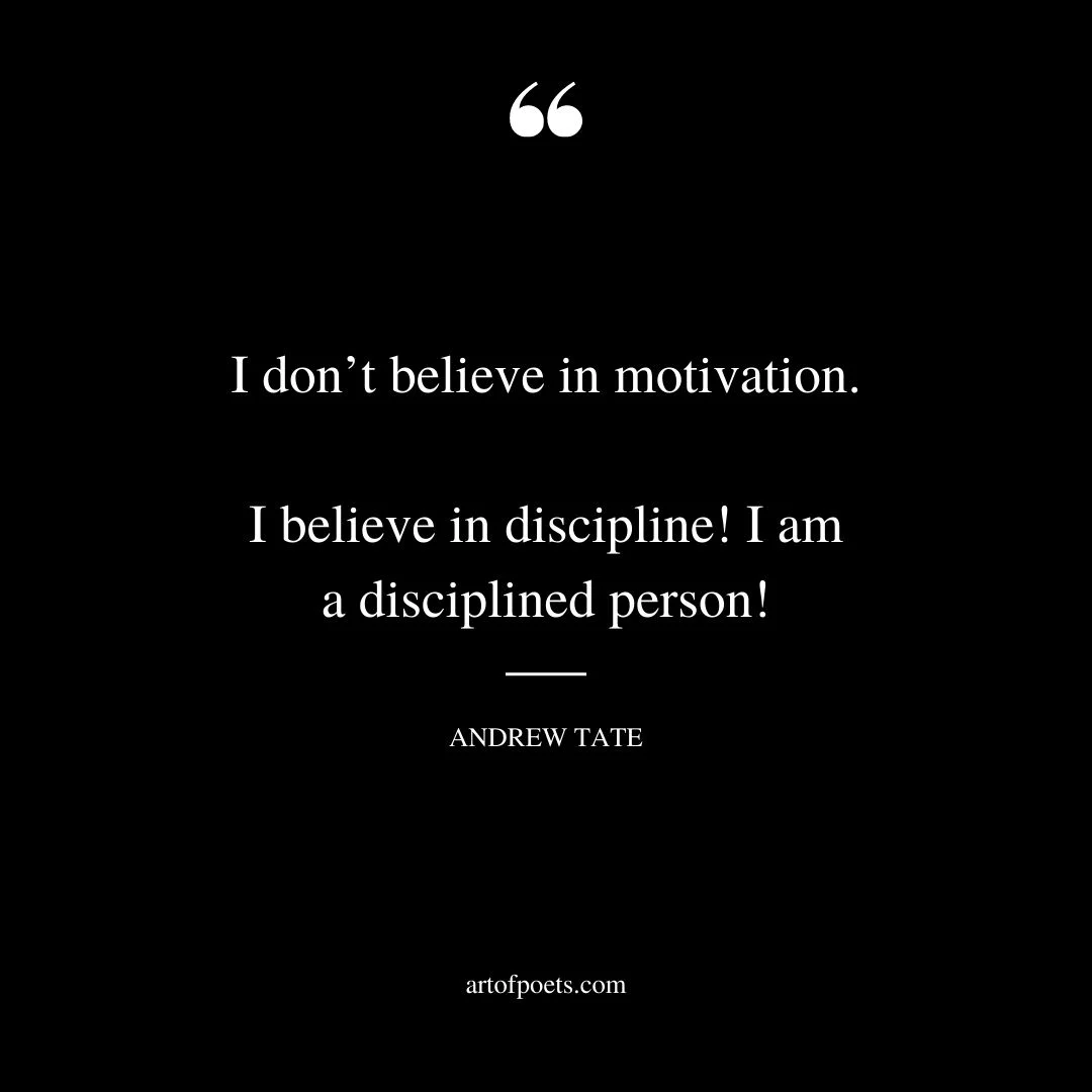 I dont believe in motivation. I believe in discipline I am a disciplined person