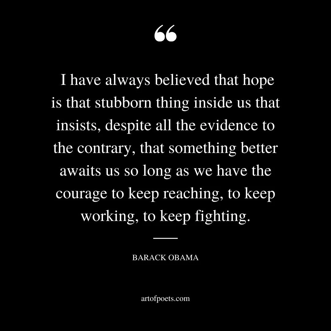 I have always believed that hope is that stubborn thing inside us that insists despite all the evidence to the contrary