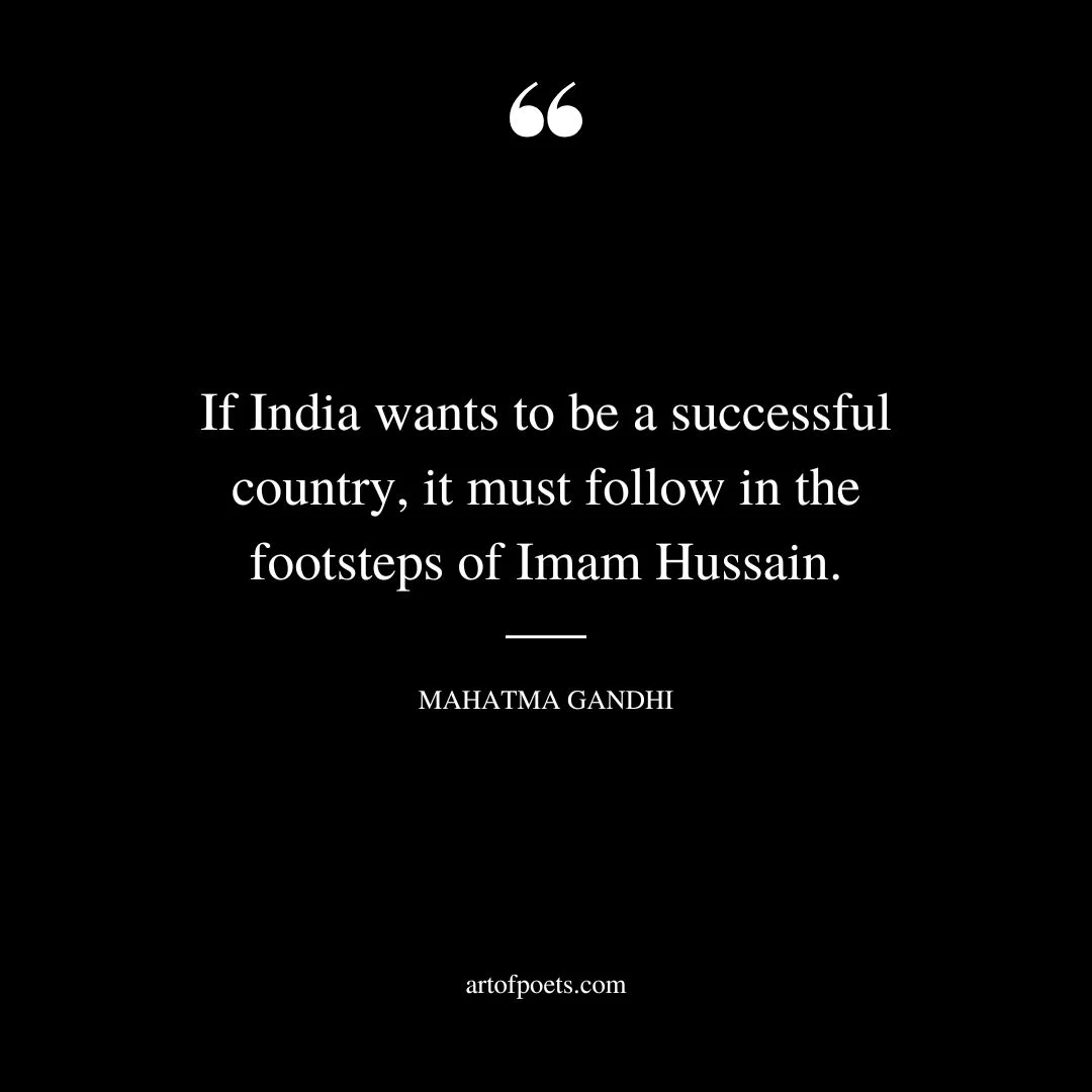 If India wants to be a successful country it must follow in the footsteps of Imam Hussainas. Mahatma Gandhi