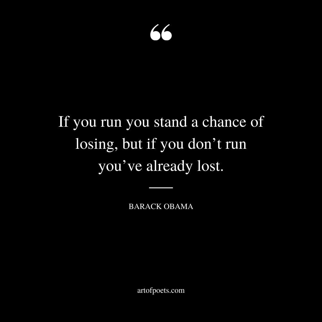 If you run you stand a chance of losing but if you dont run youve already lost