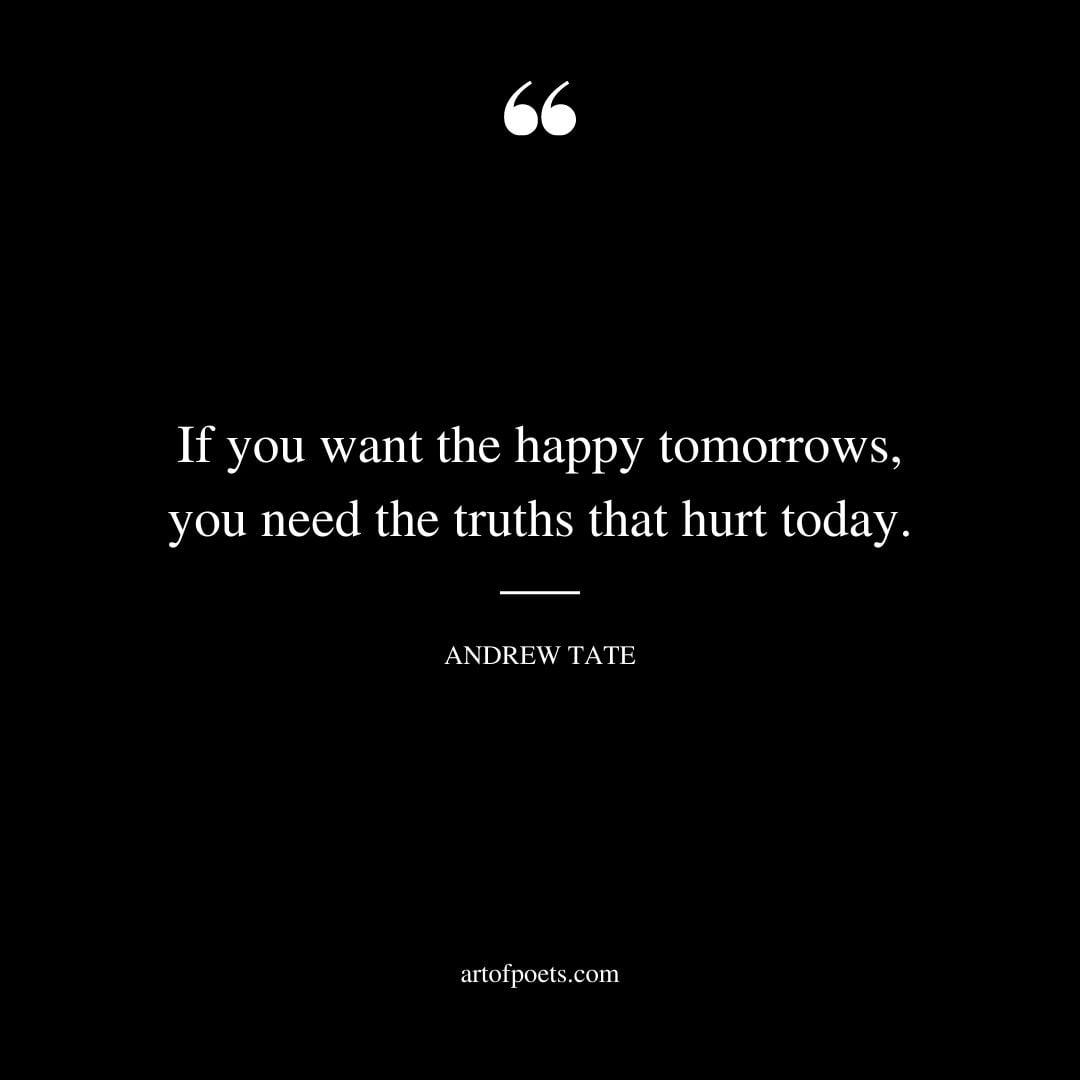 If you want the happy tomorrows you need the truths that hurt today