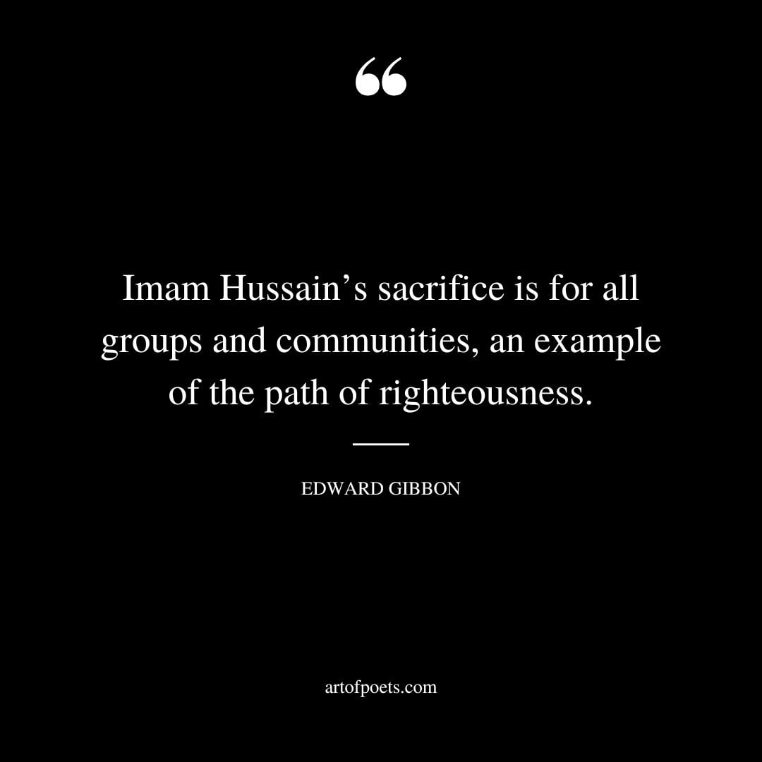 Imam Hussains sacrifice is for all groups and communities an example of the path of righteousness. Edward Gibbon