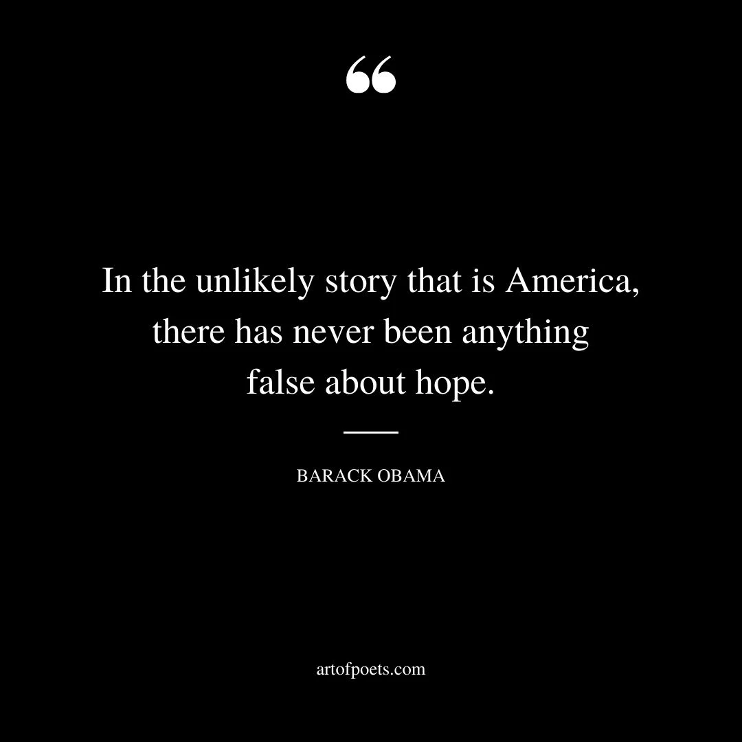 In the unlikely story that is America there has never been anything false about hope