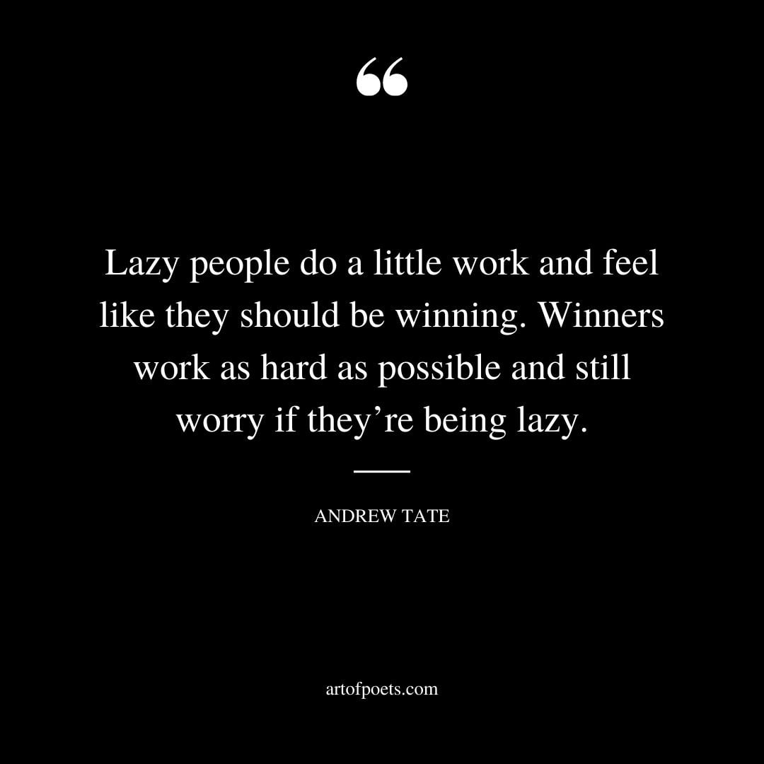Lazy people do a little work and feel like they should be winning. Winners work as hard as possible and still worry if theyre being lazy