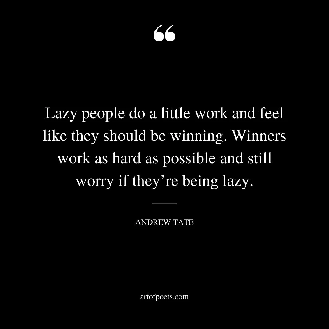 Lazy people do a little work and feel like they should be winning. Winners work as hard as possible and still worry if theyre being lazy