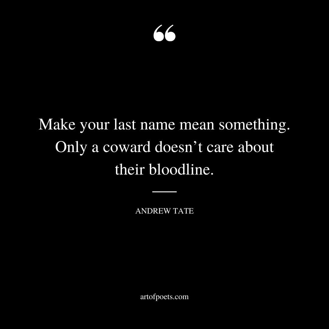 Make your last name mean something. Only a coward doesnt care about their bloodline