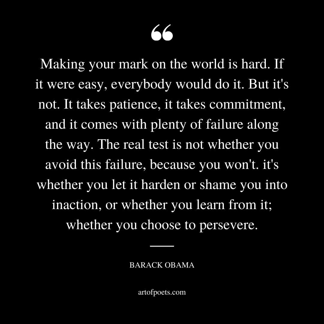 Making your mark on the world is hard. If it were easy everybody would do it. But its not. It takes patience it takes commitment and it comes with plenty of failure along the way