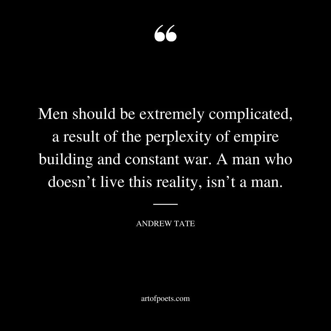 Men should be extremely complicated a result of the perplexity of empire building and constant war. A man who doesnt live this reality isnt a man