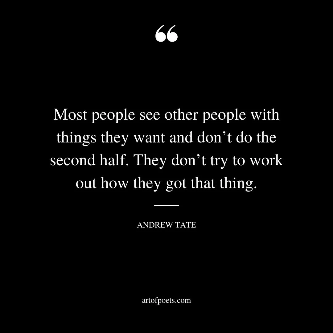 Most people see other people with things they want and dont do the second half. They dont try to work out how they got that thing
