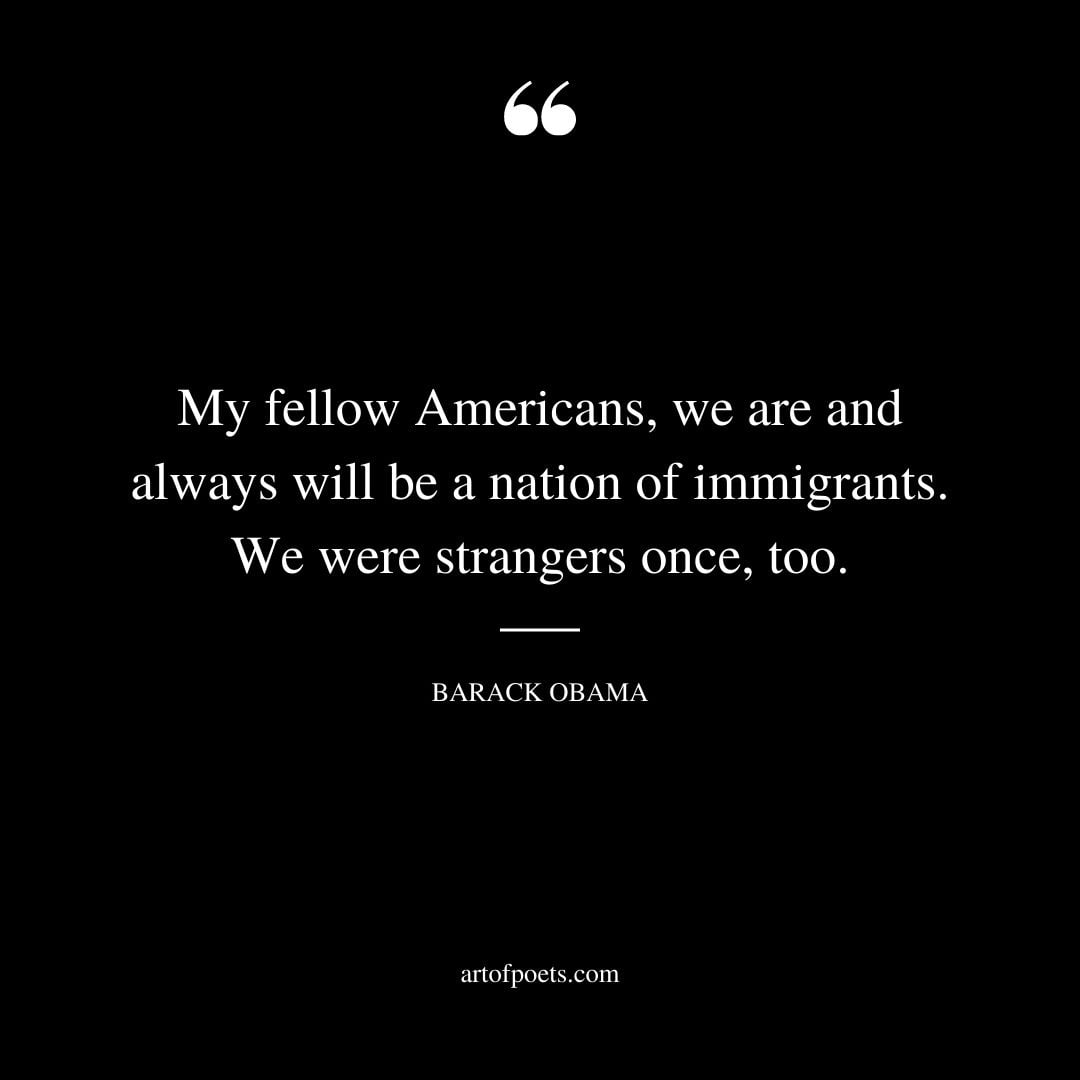My fellow Americans we are and always will be a nation of immigrants. We were strangers once too. – Barack Obama