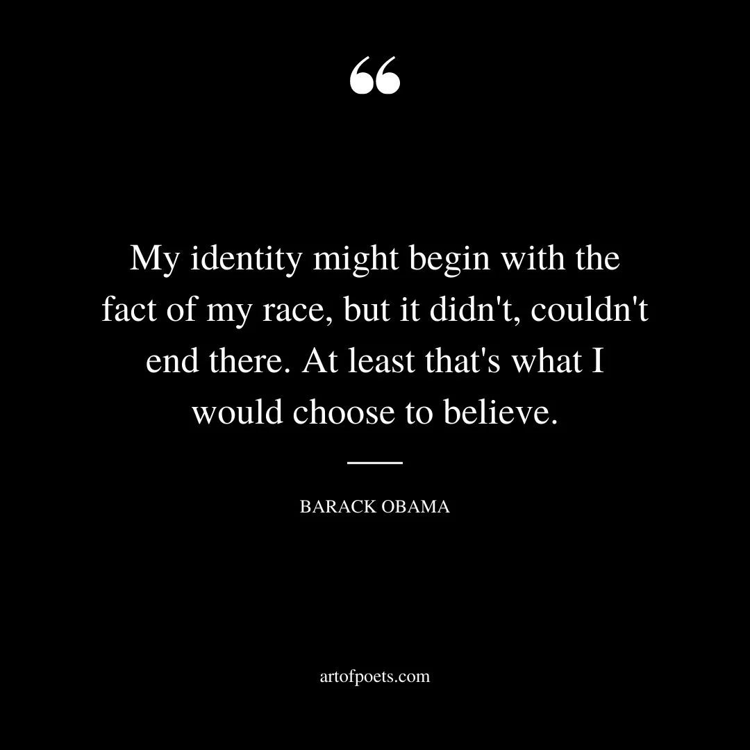 My identity might begin with the fact of my race but it didnt couldnt end there. At least thats what I would choose to believe