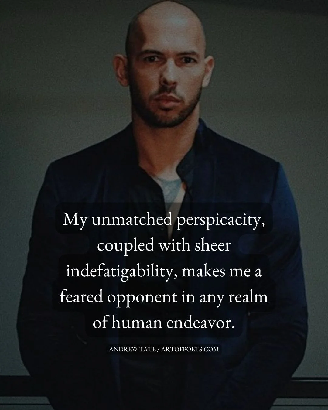 My unmatched perspicacity coupled with sheer indefatigability makes me a feared opponent in any realm of human endeavor. Andrew Tate