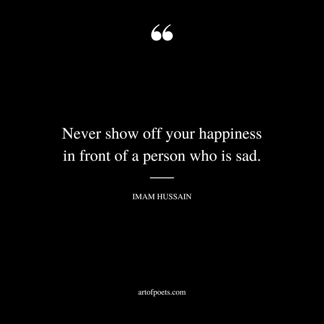 Never show off your happiness in front of a person who is sad