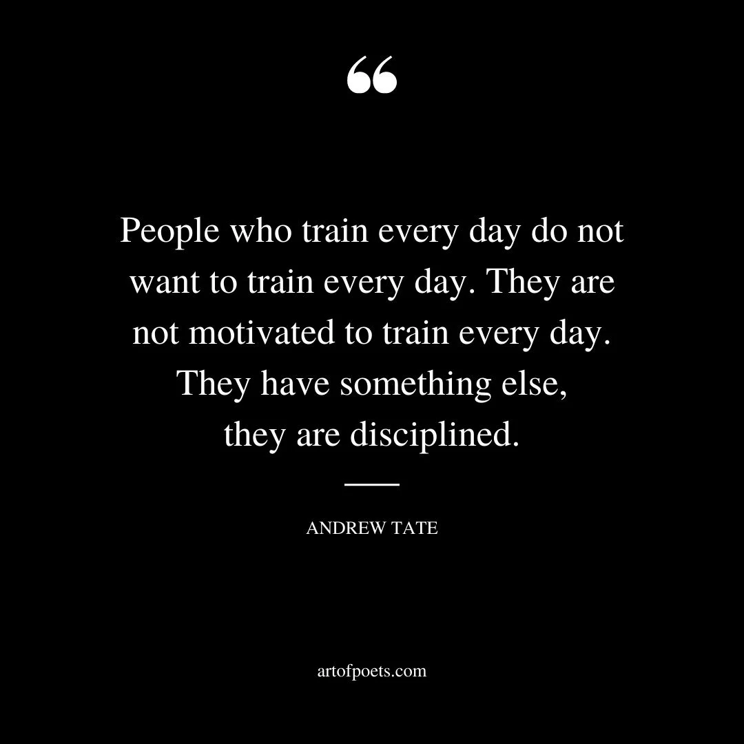 People who train every day do not want to train every day. They are not motivated to train every day. They have something else they are disciplined