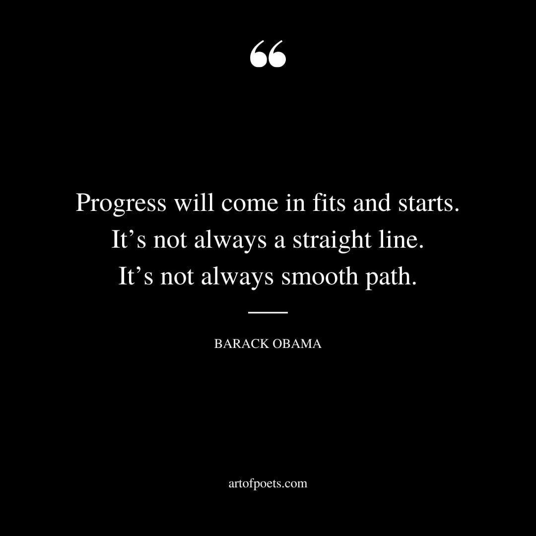Progress will come in fits and starts. Its not always a straight line. Its not always smooth path