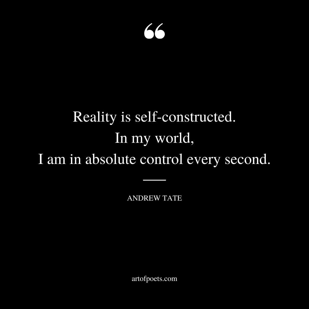 Reality is self constructed. In my world I am in absolute control every second