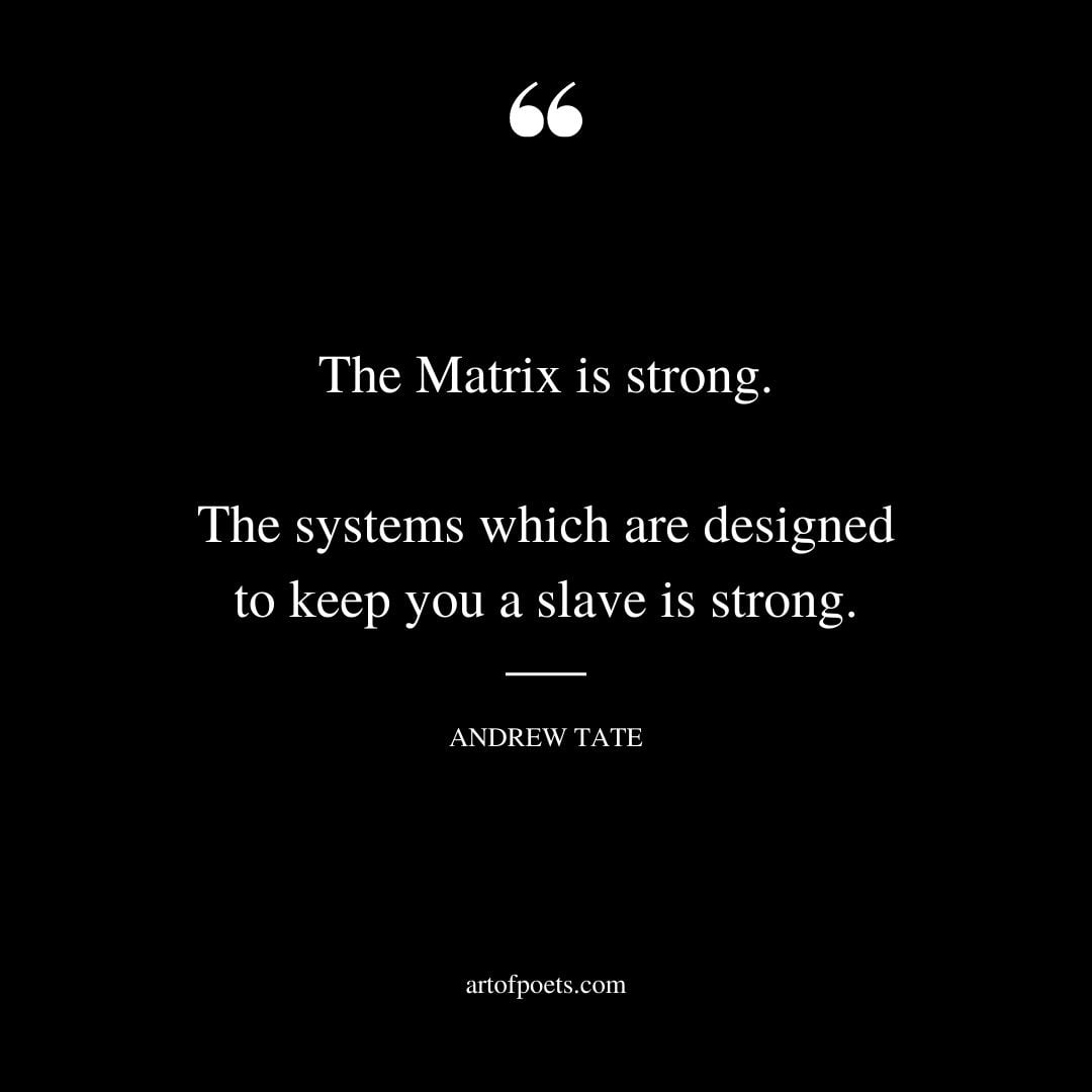 The Matrix is strong. The systems which are designed to keep you a slave is strong