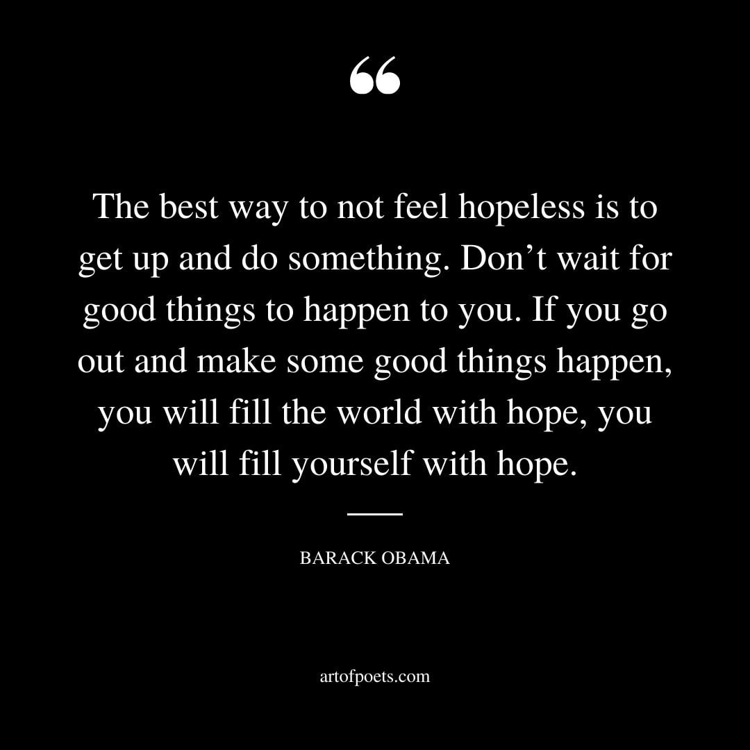 The best way to not feel hopeless is to get up and do something. Dont wait for good things to happen to you