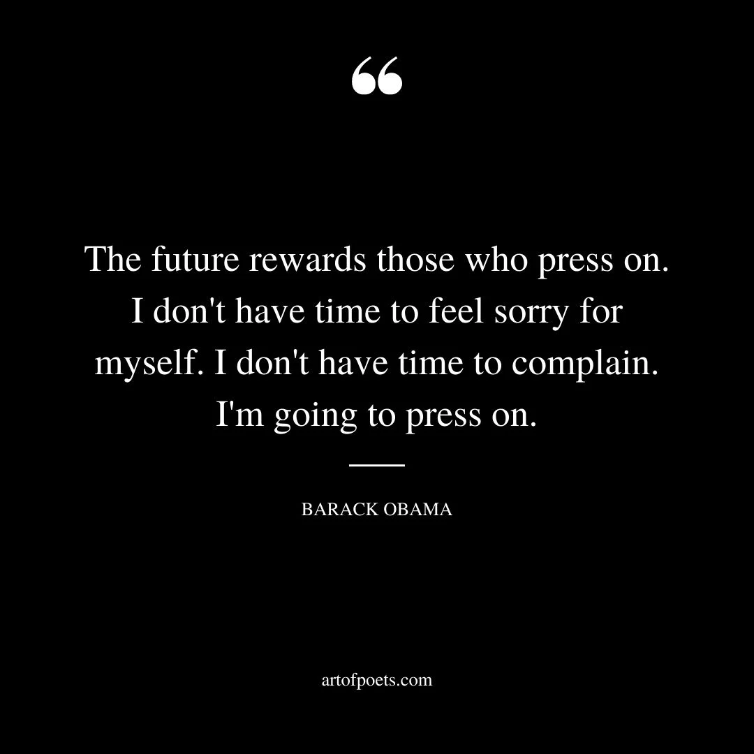The future rewards those who press on. I dont have time to feel sorry for myself. I dont have time to complain. Im going to press on
