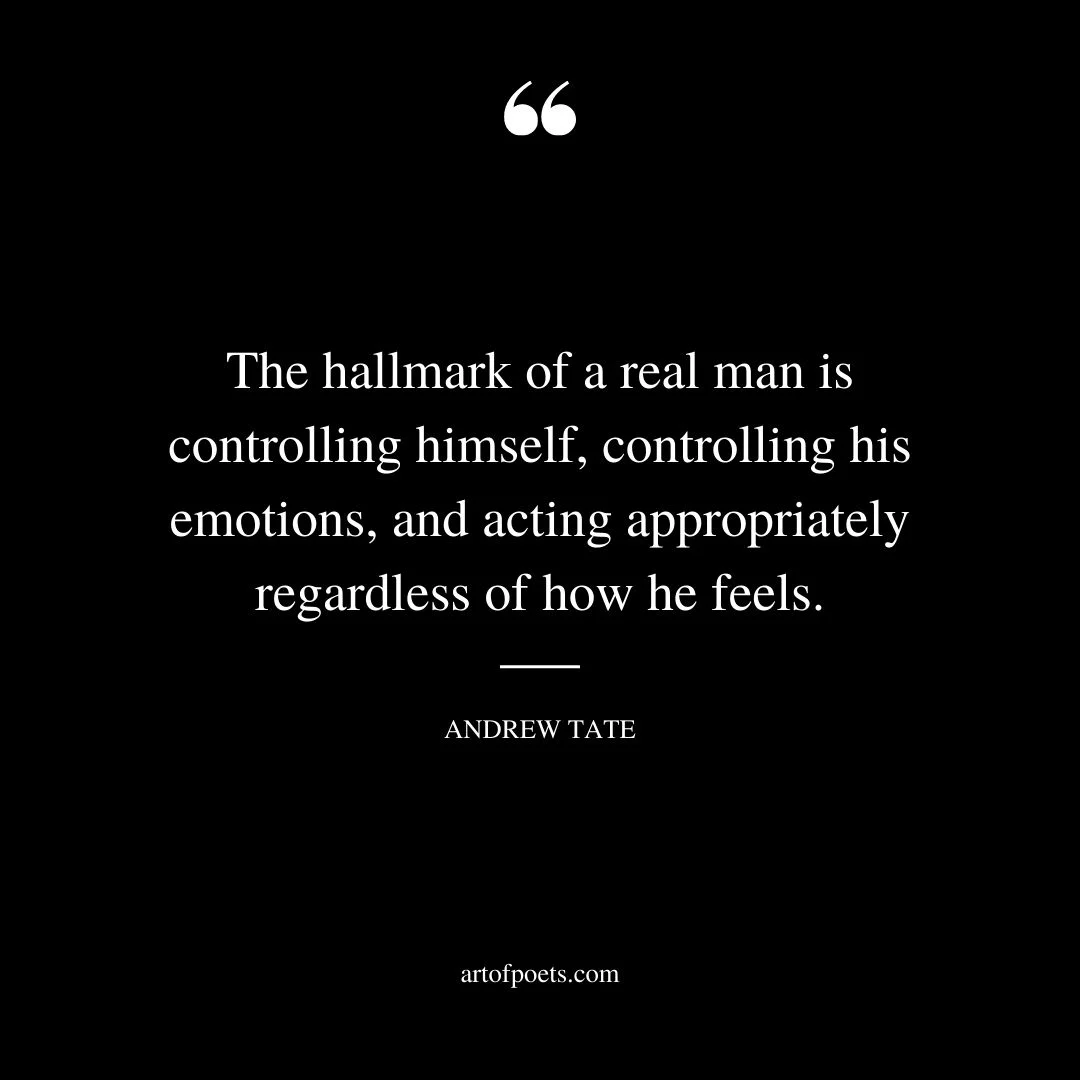 The hallmark of a real man is controlling himself controlling his emotions and acting appropriately regardless of how he feels