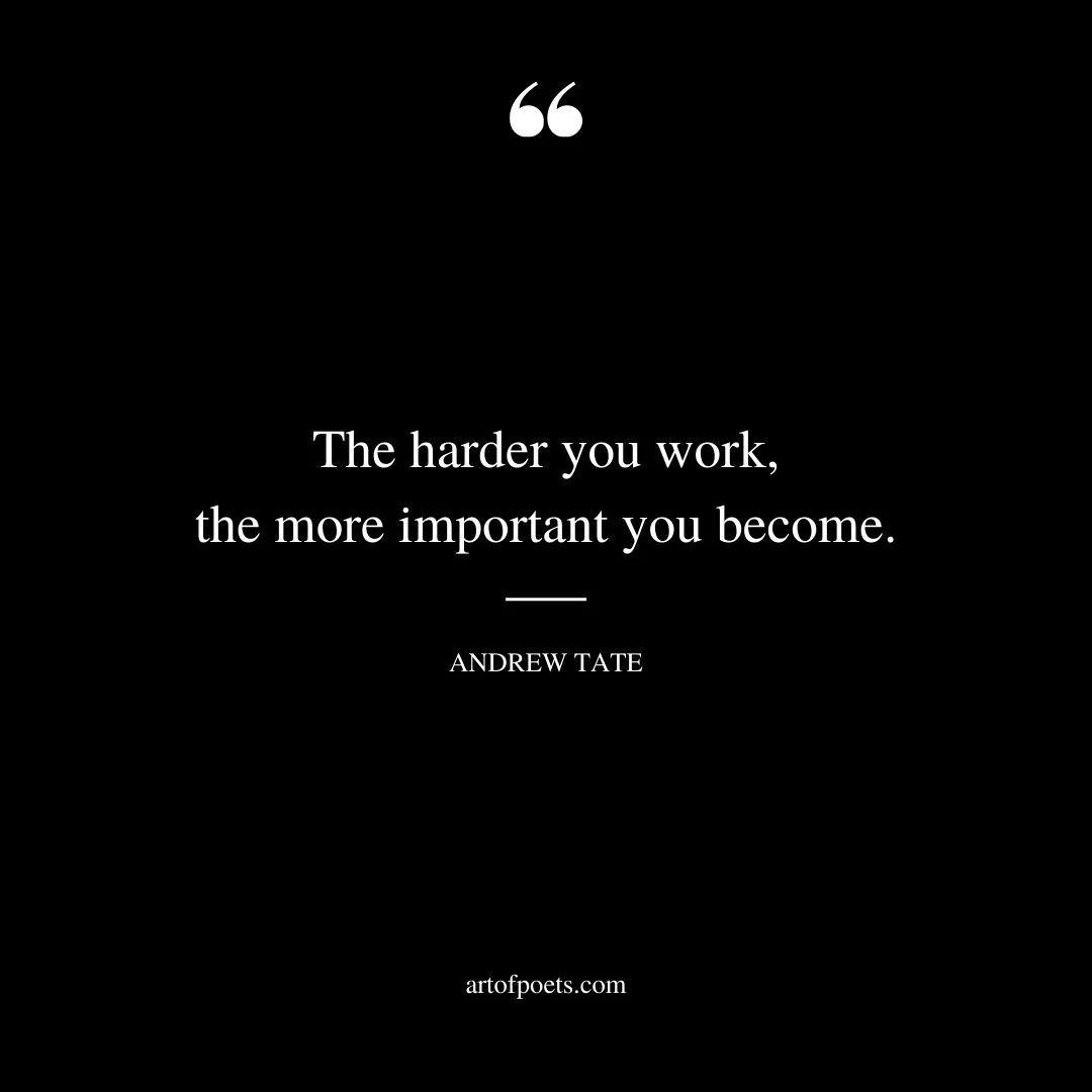 The harder you work the more important you become