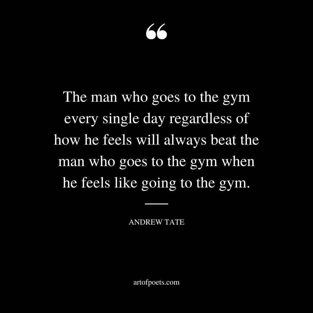 The man who goes to the gym every single day regardless of how he feels will always
