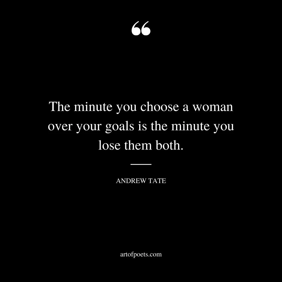 The minute you choose a woman over your goals is the minute you lose them both
