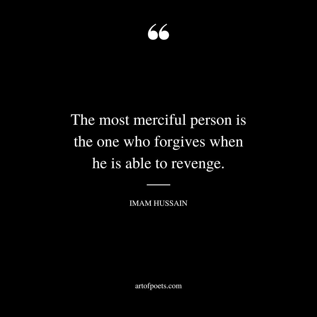 The most merciful person is the one who forgives when he is able to revenge. Imam Hussain
