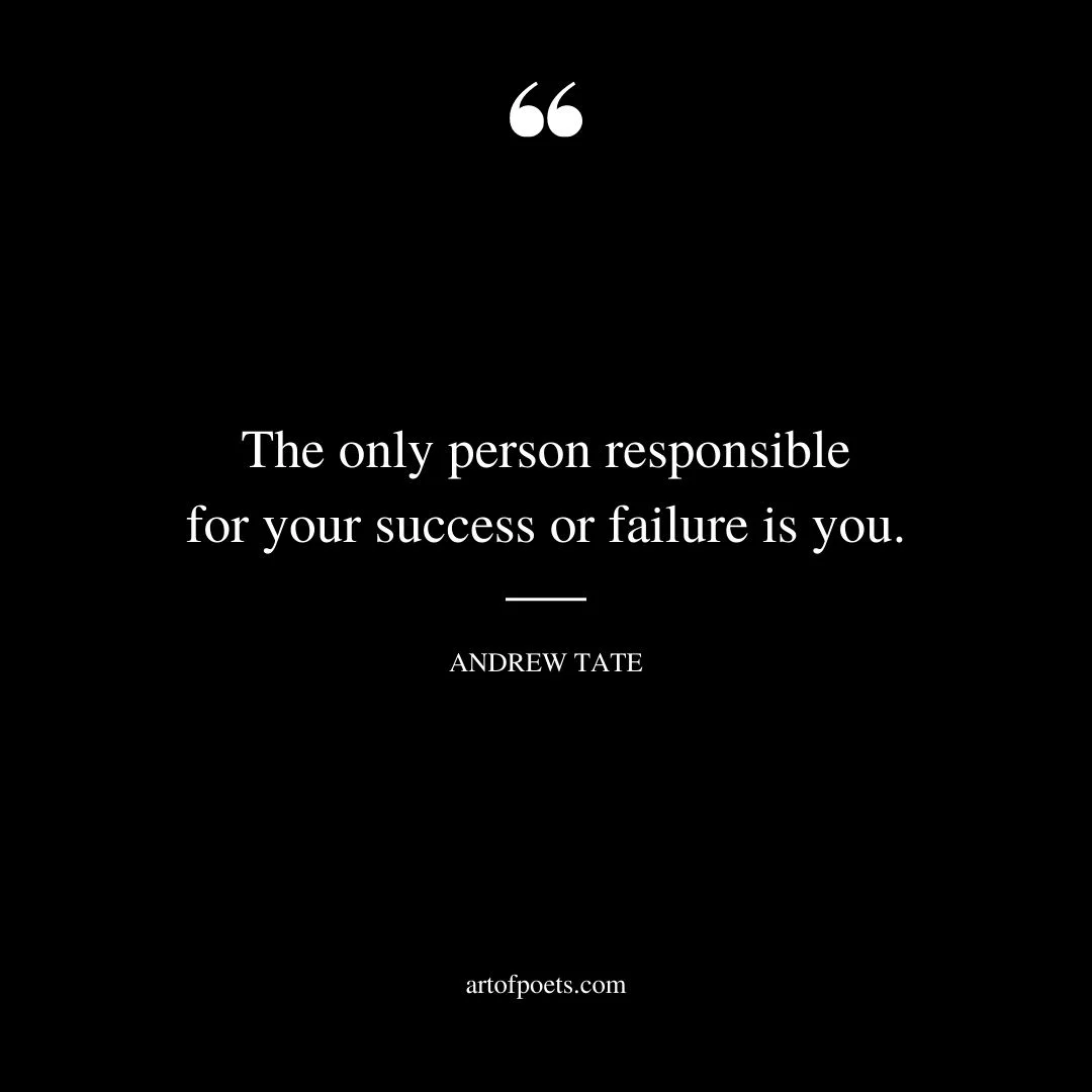 The only person responsible for your success or failure is you
