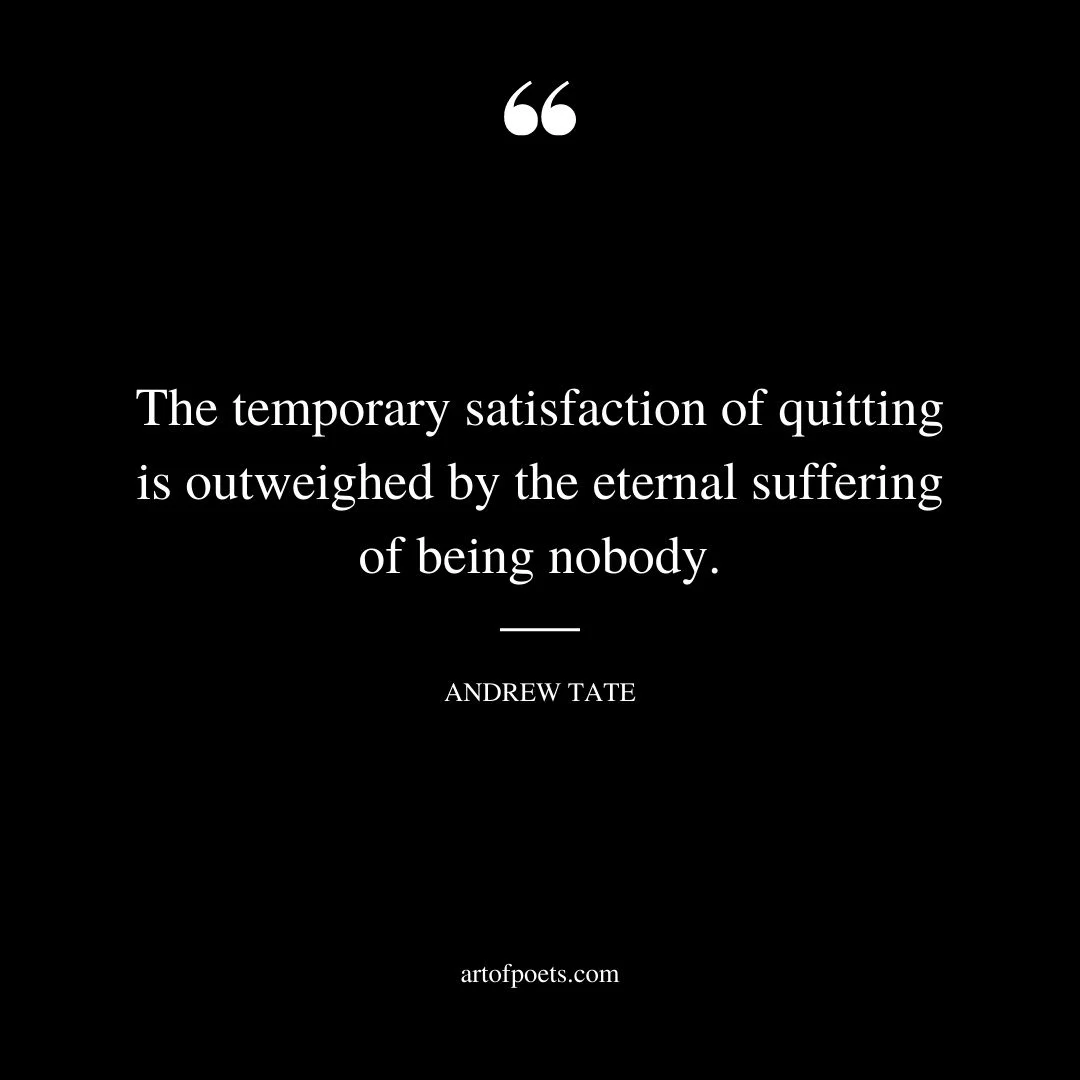 The temporary satisfaction of quitting is outweighed by the eternal suffering of being nobody