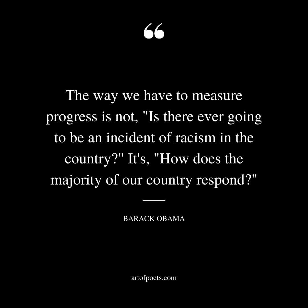 The way we have to measure progress is not Is there ever going to be an incident of racism in the country Its How does the majority of our country respond