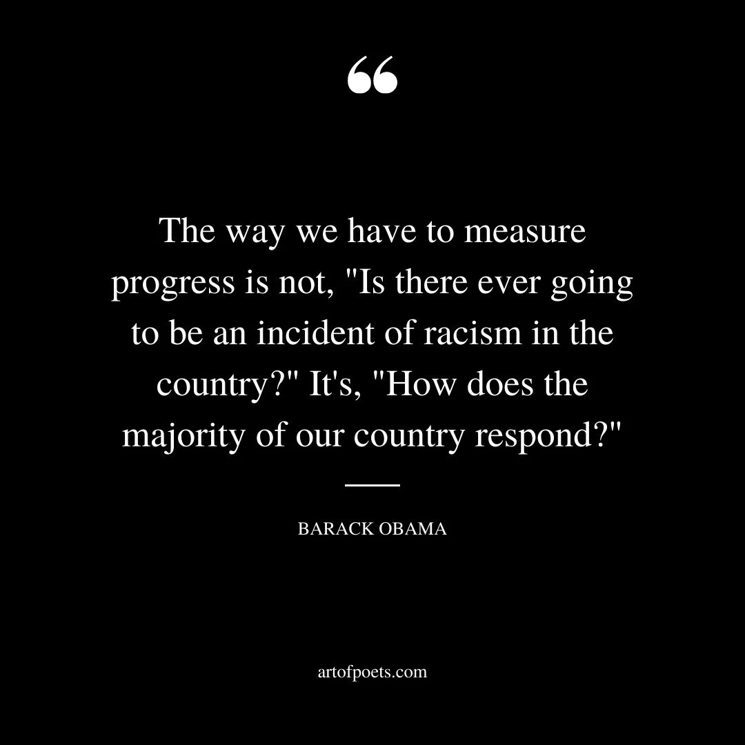 The way we have to measure progress is not Is there ever going to be an incident of racism in the country Its How does the majority of our country respond