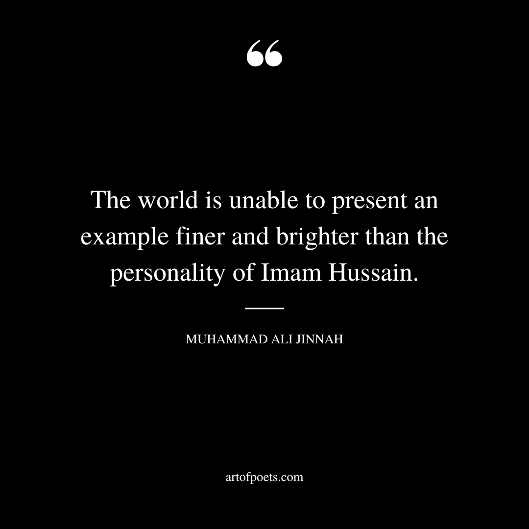 The world is unable to present an example finer and brighter than the personality of Imam Hussain