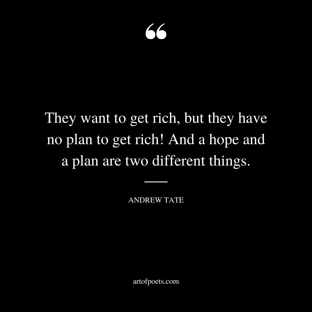 They want to get rich but they have no plan to get rich And a hope and a plan are two different things