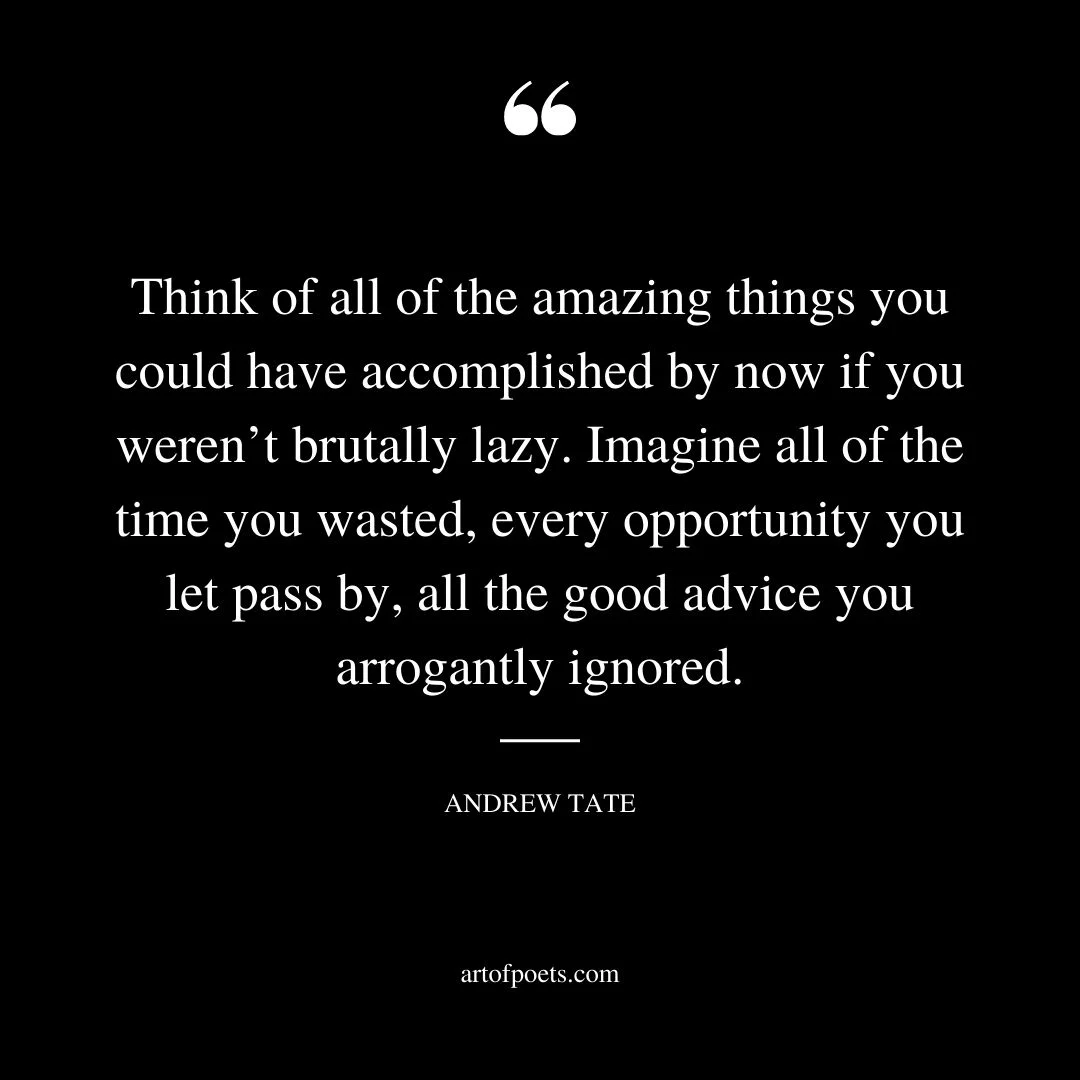 Think of all of the amazing things you could have accomplished by now if you werent brutally lazy