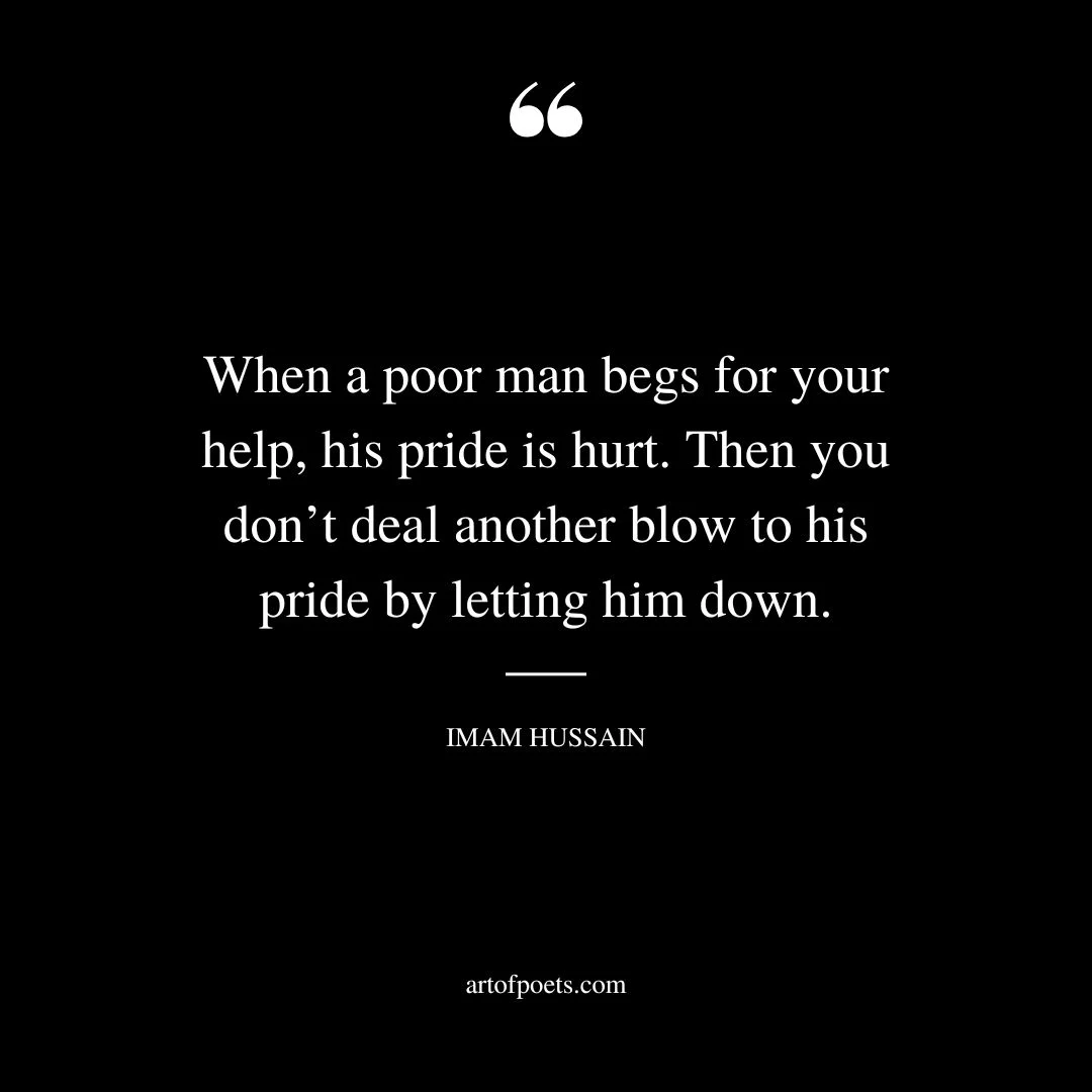 When a poor man begs for your help his pride is hurt. Then you dont deal another blow to his pride by letting him down