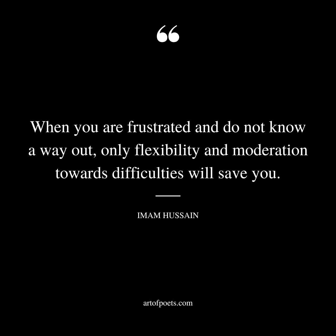 When you are frustrated and do not know a way out only flexibility and moderation towards difficulties will save you