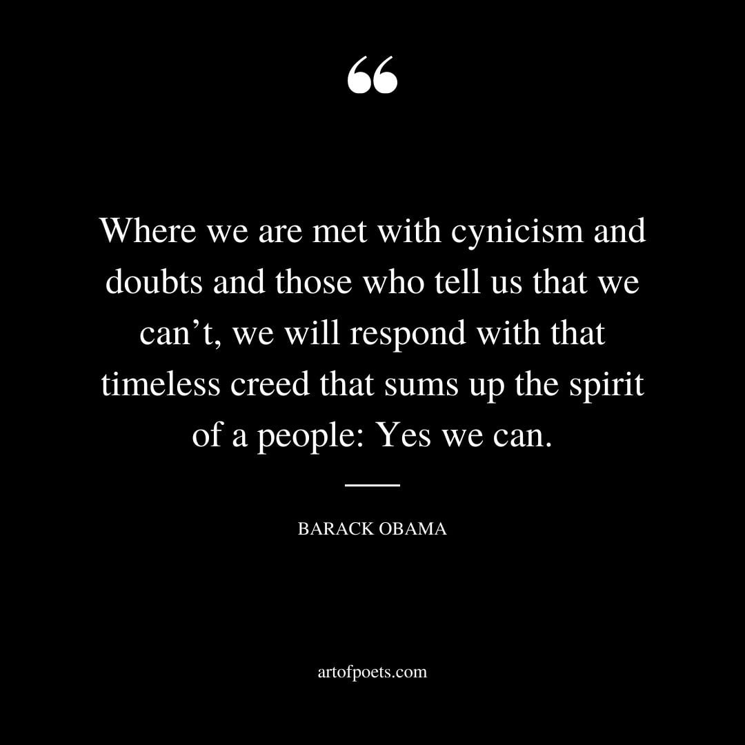 Where we are met with cynicism and doubts and those who tell us that we cant we will respond with that timeless creed that sums up the spirit of a people Yes We Can