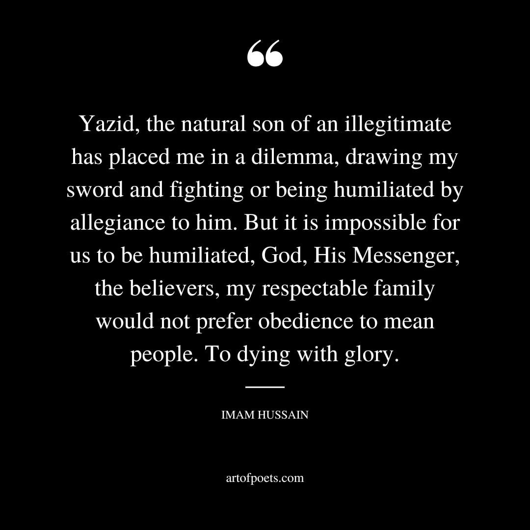 Yazid the natural son of an illegitimate has placed me in a dilemma drawing my sword and fighting or being humiliated by allegiance to him