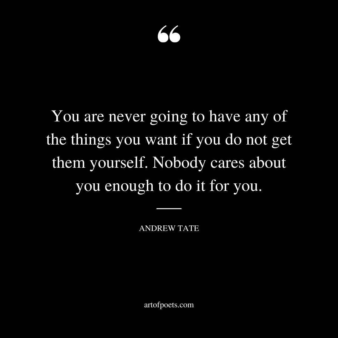 You are never going to have any of the things you want if you do not get them yourself. Nobody cares about you enough to do it for you
