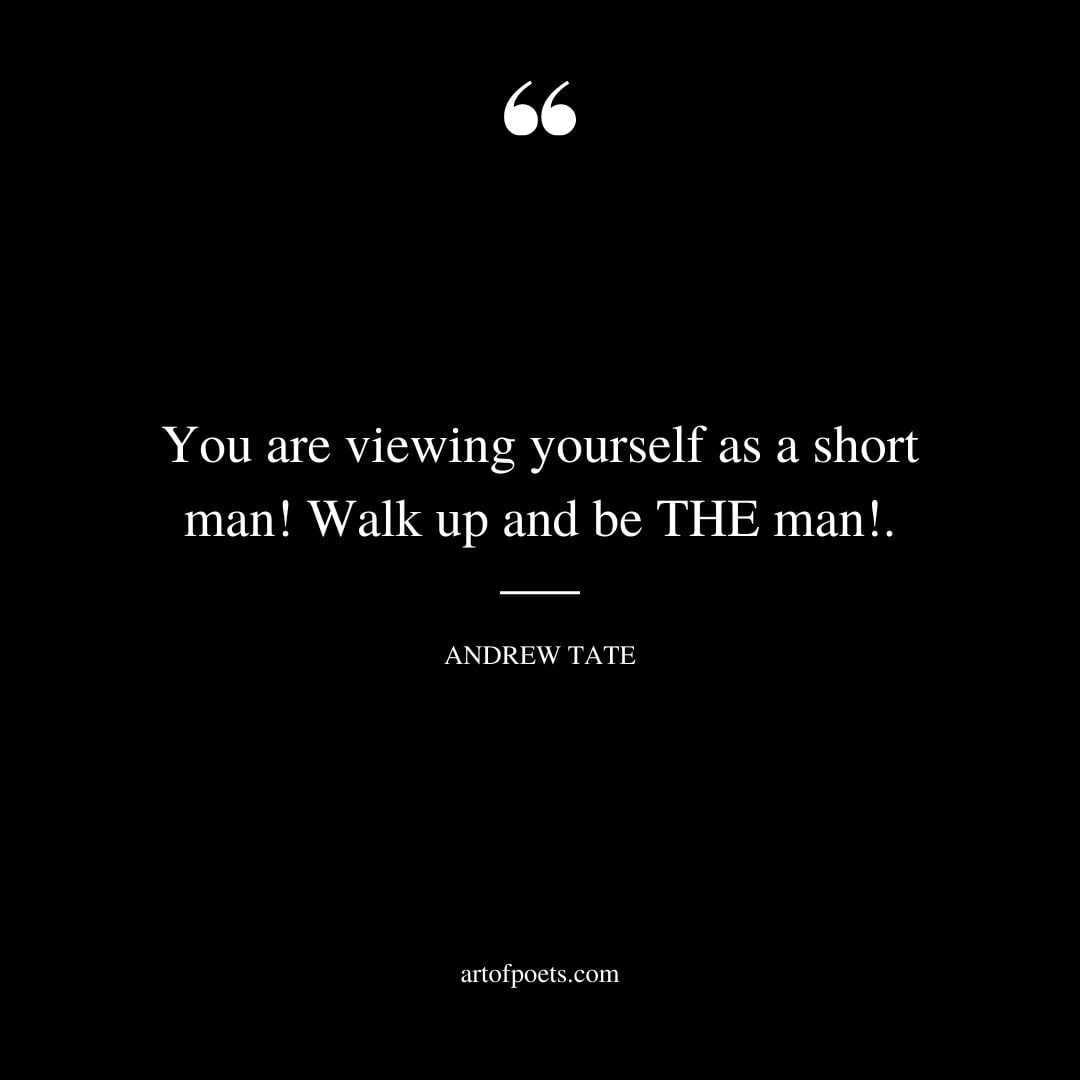 You are viewing yourself as a short man Walk up and be THE man. ― Andrew Tate