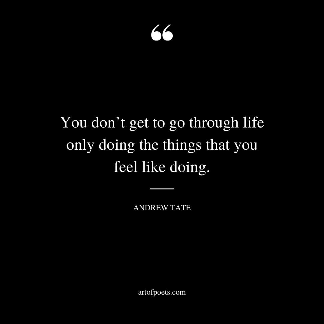 You dont get to go through life only doing the things that you feel like doing