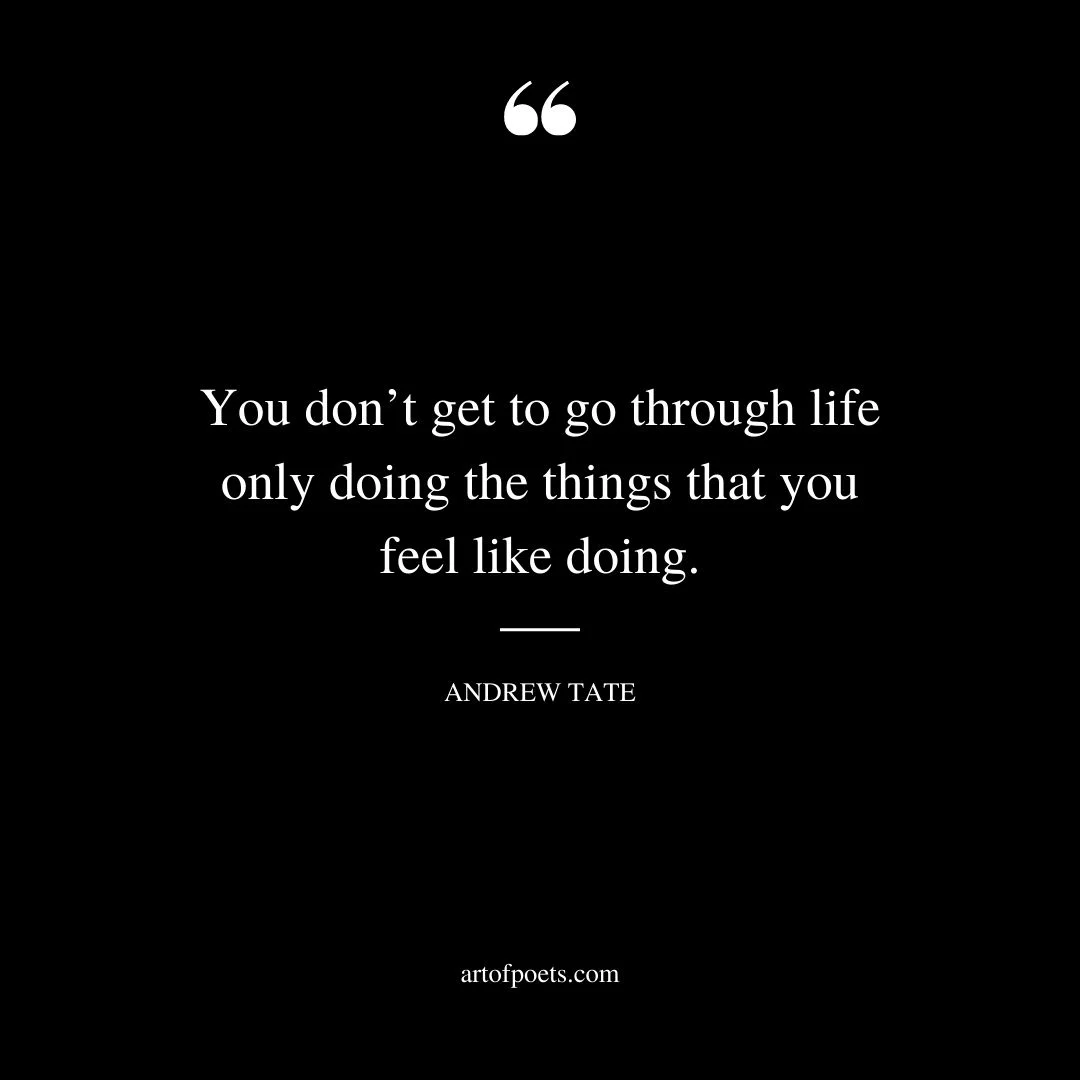 You dont get to go through life only doing the things that you feel like doing