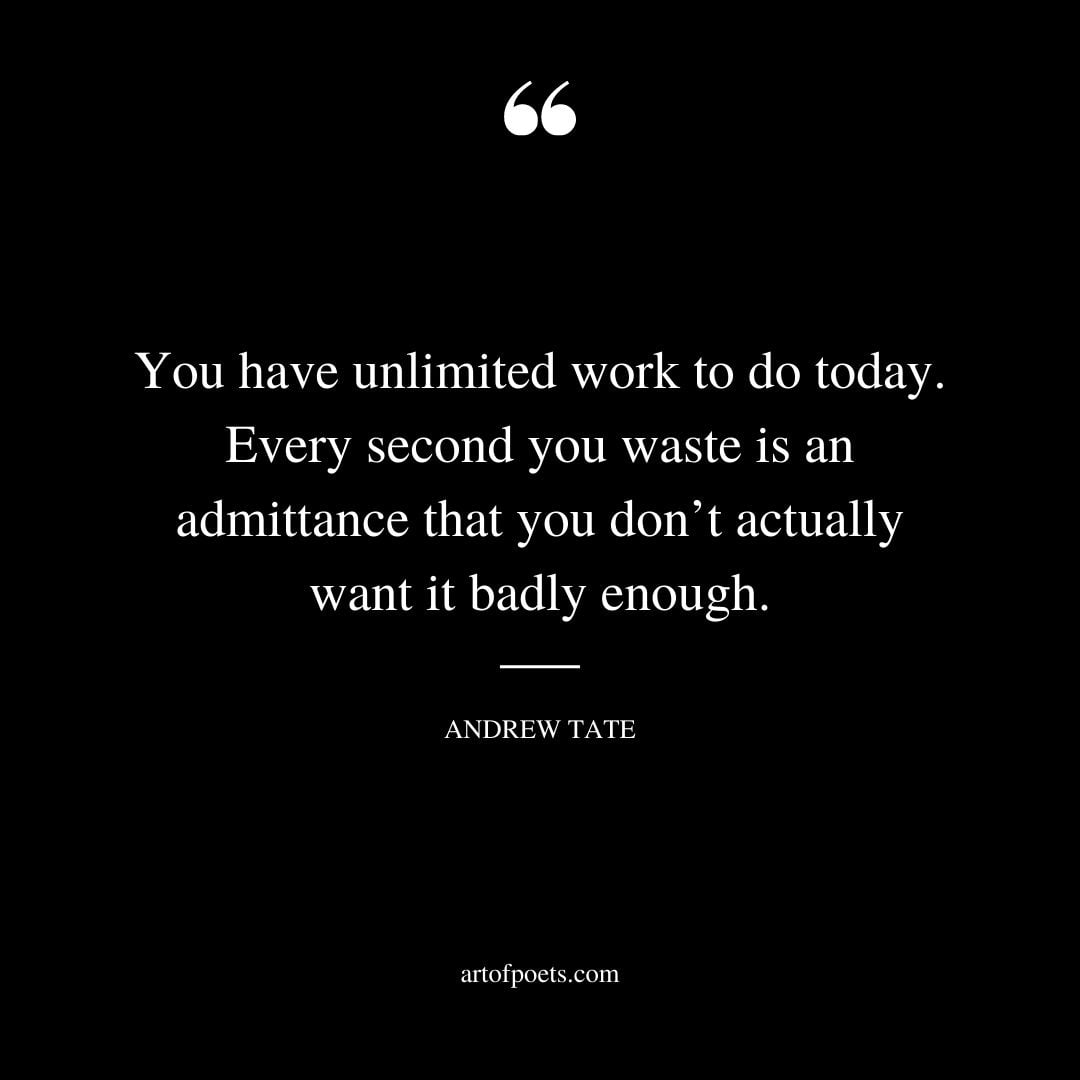 You have unlimited work to do today. Every second you waste is an admittance that you dont actually want it badly enough