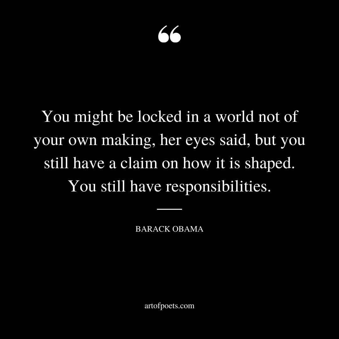 You might be locked in a world not of your own making her eyes said but you still have a claim on how it is shaped. You still have responsibilities