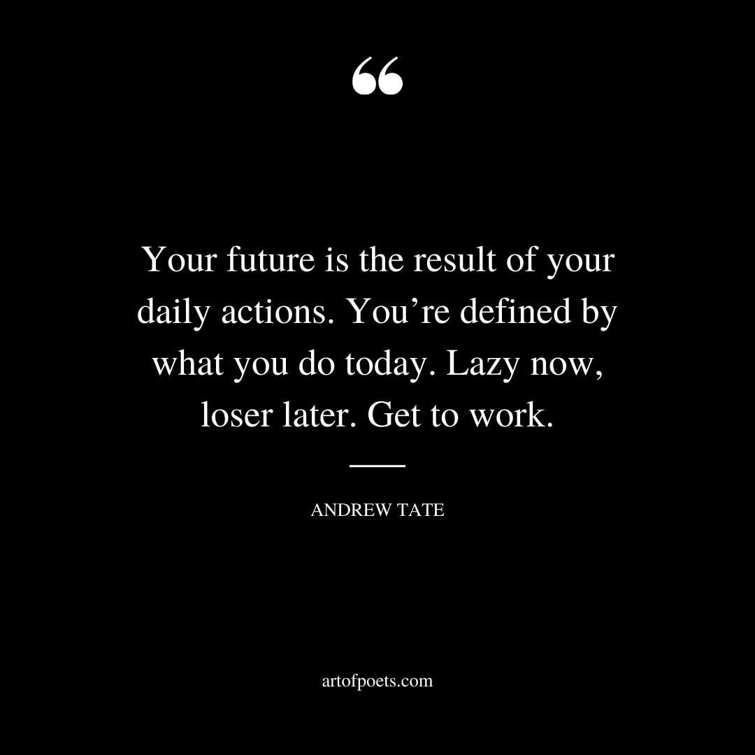 Your future is the result of your daily actions. Youre defined by what you do today. Lazy now loser later. Get to work