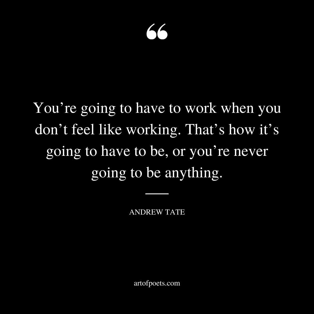 Youre going to have to work when you dont feel like working. Thats how its going to have to be or youre never going to be anything